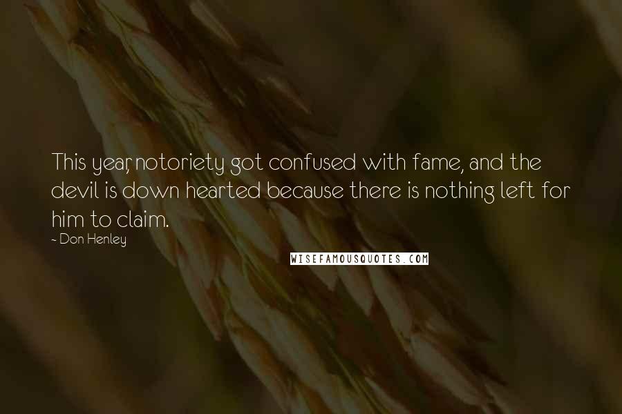 Don Henley Quotes: This year, notoriety got confused with fame, and the devil is down hearted because there is nothing left for him to claim.