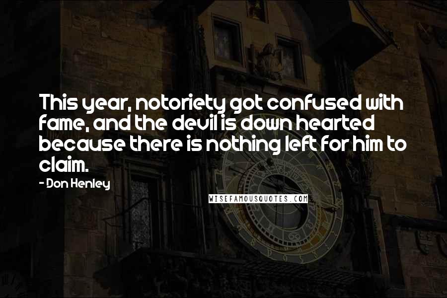 Don Henley Quotes: This year, notoriety got confused with fame, and the devil is down hearted because there is nothing left for him to claim.