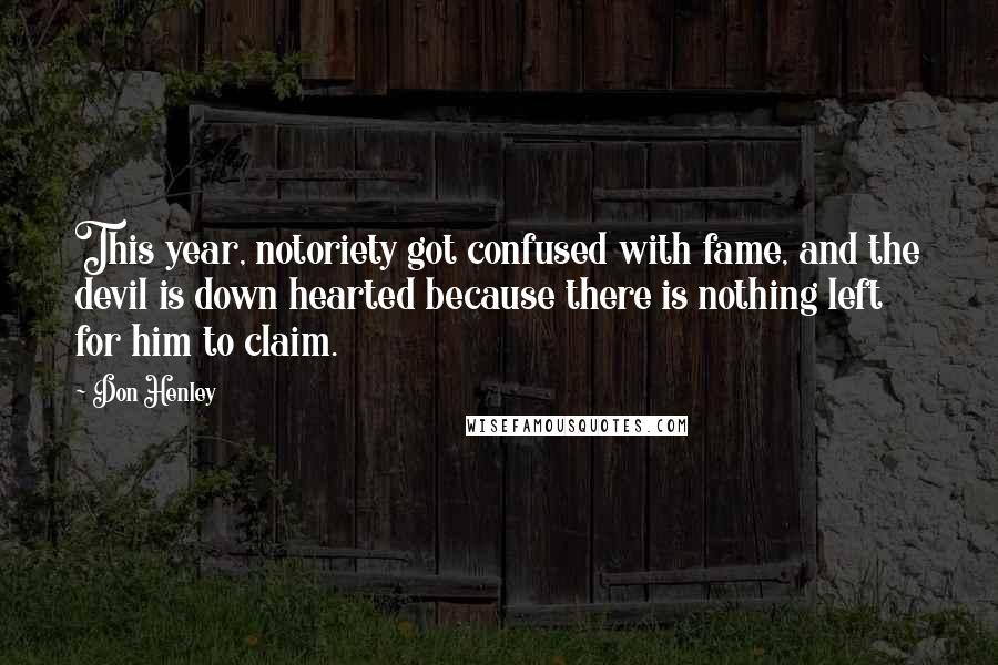 Don Henley Quotes: This year, notoriety got confused with fame, and the devil is down hearted because there is nothing left for him to claim.