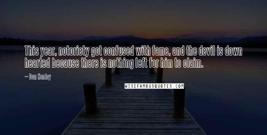 Don Henley Quotes: This year, notoriety got confused with fame, and the devil is down hearted because there is nothing left for him to claim.