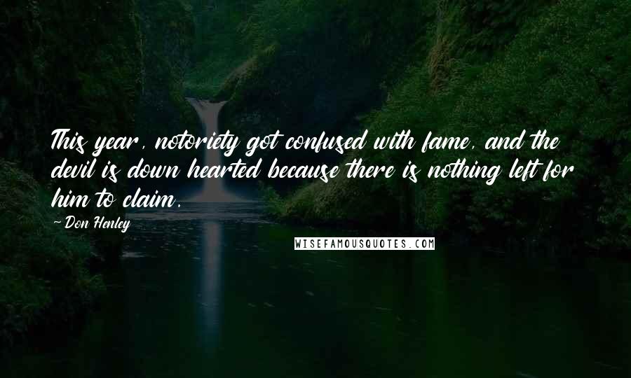 Don Henley Quotes: This year, notoriety got confused with fame, and the devil is down hearted because there is nothing left for him to claim.