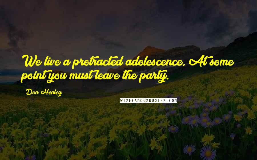 Don Henley Quotes: We live a protracted adolescence. At some point you must leave the party.