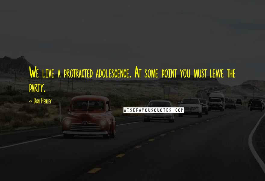 Don Henley Quotes: We live a protracted adolescence. At some point you must leave the party.