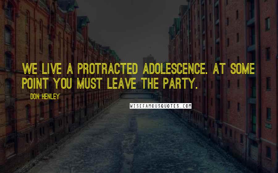 Don Henley Quotes: We live a protracted adolescence. At some point you must leave the party.