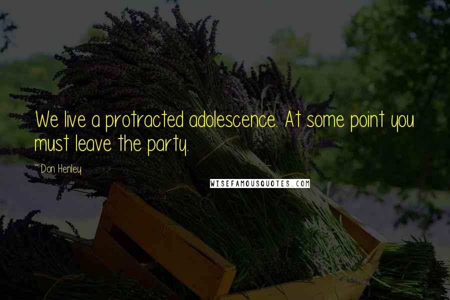 Don Henley Quotes: We live a protracted adolescence. At some point you must leave the party.