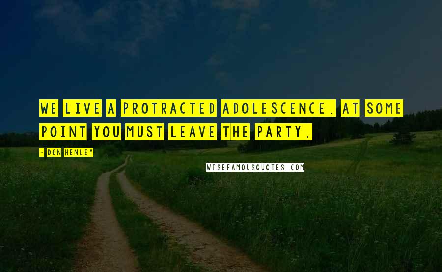 Don Henley Quotes: We live a protracted adolescence. At some point you must leave the party.