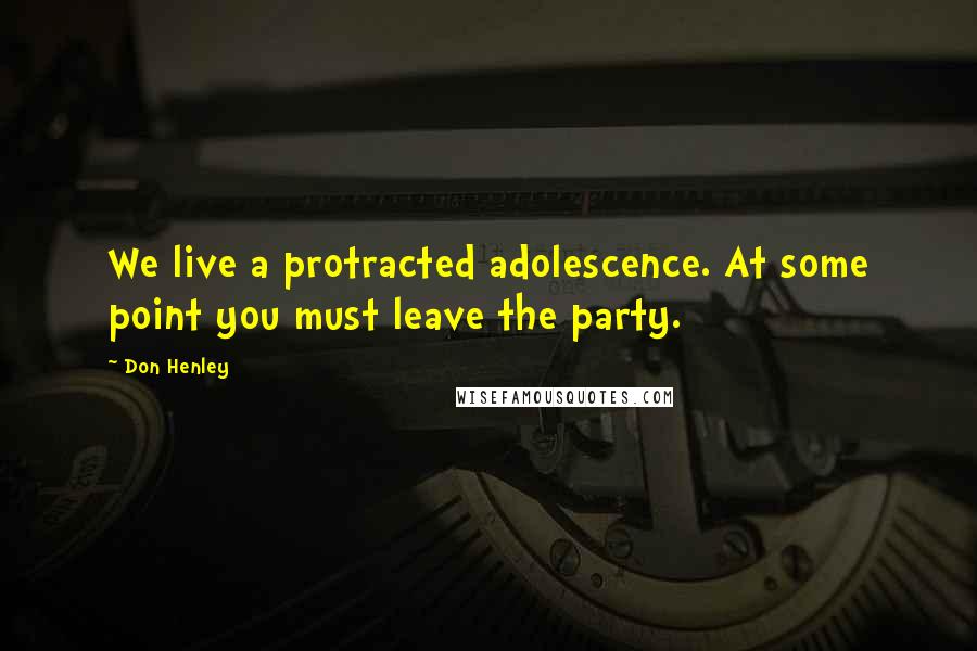 Don Henley Quotes: We live a protracted adolescence. At some point you must leave the party.