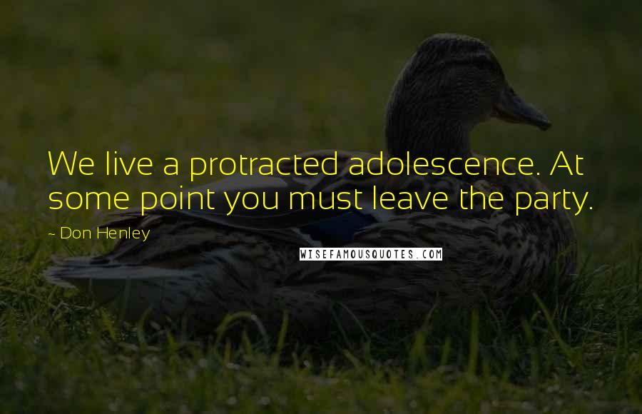 Don Henley Quotes: We live a protracted adolescence. At some point you must leave the party.