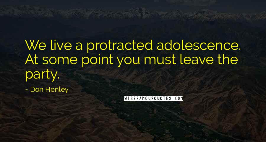 Don Henley Quotes: We live a protracted adolescence. At some point you must leave the party.