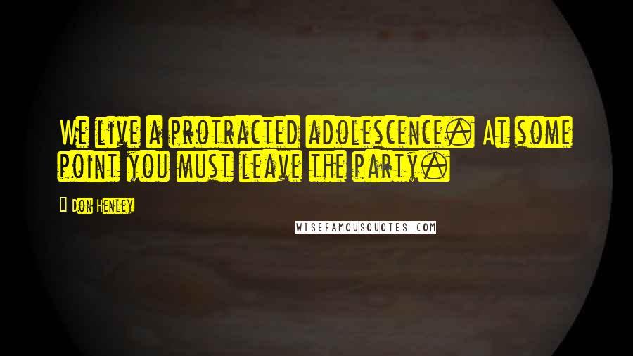 Don Henley Quotes: We live a protracted adolescence. At some point you must leave the party.