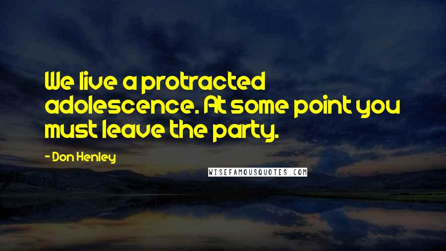 Don Henley Quotes: We live a protracted adolescence. At some point you must leave the party.
