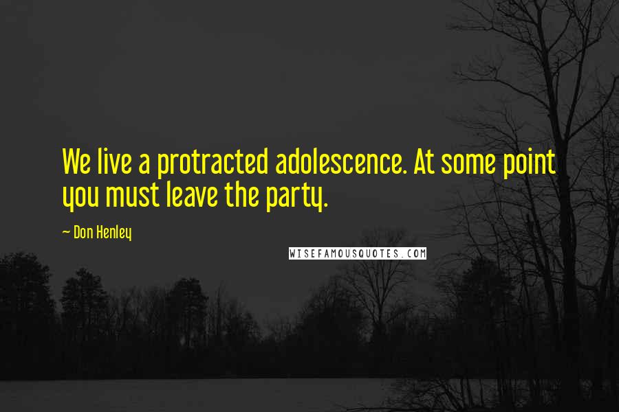 Don Henley Quotes: We live a protracted adolescence. At some point you must leave the party.
