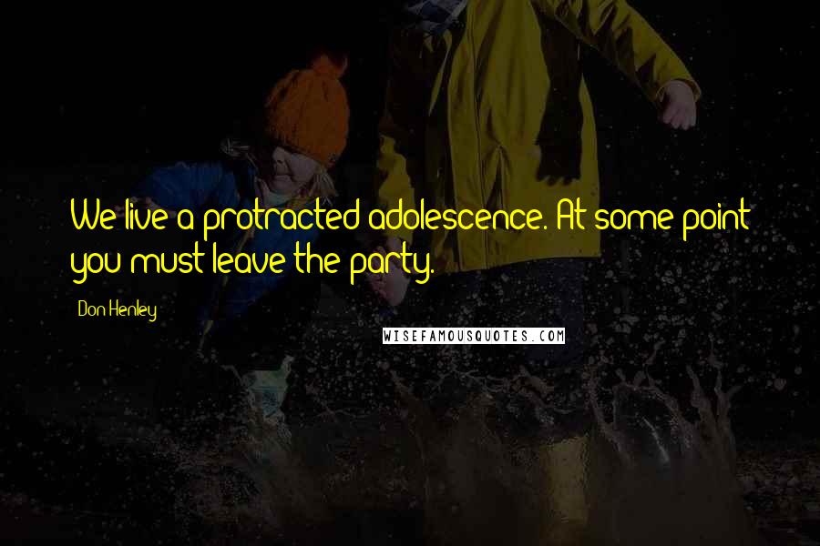 Don Henley Quotes: We live a protracted adolescence. At some point you must leave the party.