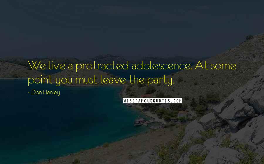 Don Henley Quotes: We live a protracted adolescence. At some point you must leave the party.