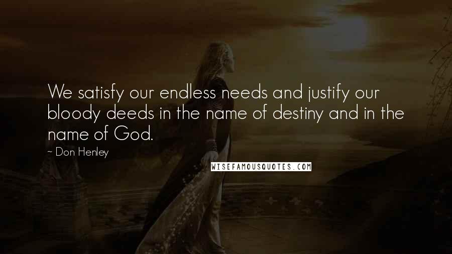 Don Henley Quotes: We satisfy our endless needs and justify our bloody deeds in the name of destiny and in the name of God.