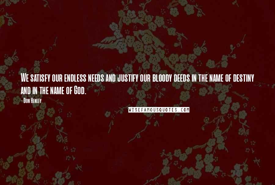 Don Henley Quotes: We satisfy our endless needs and justify our bloody deeds in the name of destiny and in the name of God.