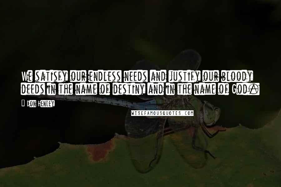 Don Henley Quotes: We satisfy our endless needs and justify our bloody deeds in the name of destiny and in the name of God.