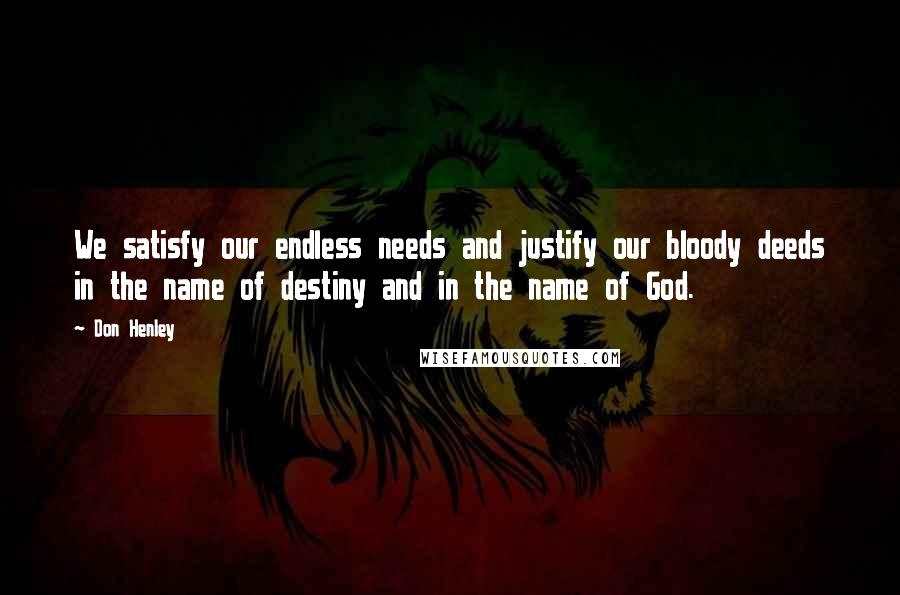 Don Henley Quotes: We satisfy our endless needs and justify our bloody deeds in the name of destiny and in the name of God.