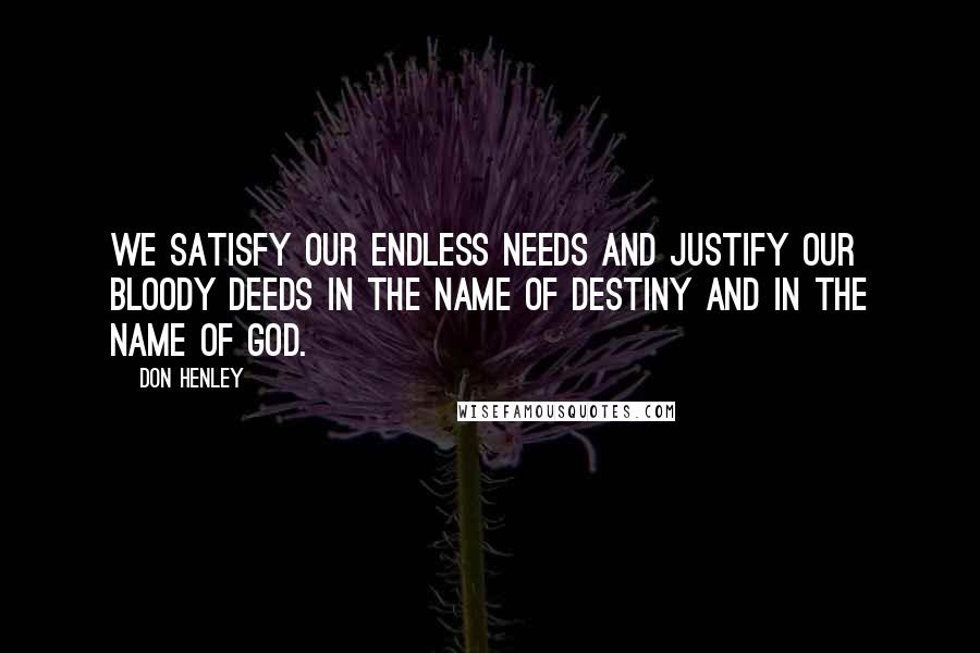 Don Henley Quotes: We satisfy our endless needs and justify our bloody deeds in the name of destiny and in the name of God.