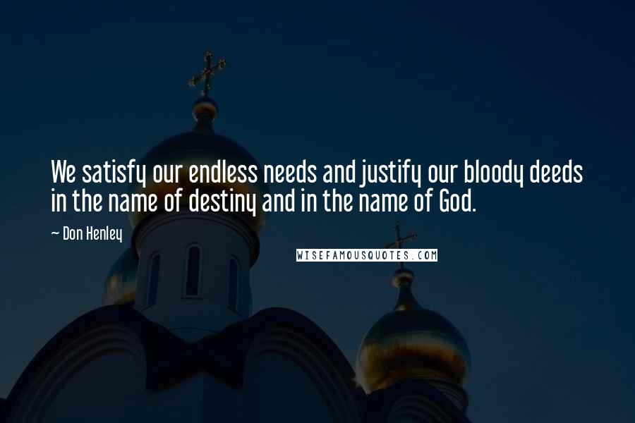 Don Henley Quotes: We satisfy our endless needs and justify our bloody deeds in the name of destiny and in the name of God.