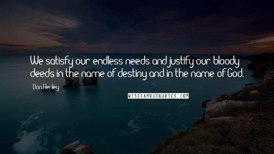 Don Henley Quotes: We satisfy our endless needs and justify our bloody deeds in the name of destiny and in the name of God.