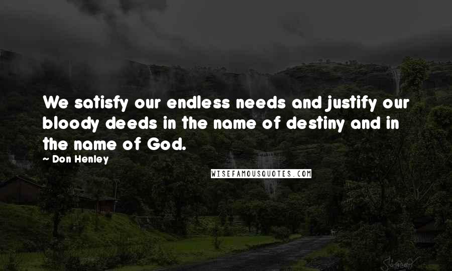 Don Henley Quotes: We satisfy our endless needs and justify our bloody deeds in the name of destiny and in the name of God.