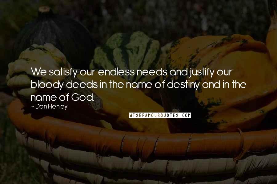 Don Henley Quotes: We satisfy our endless needs and justify our bloody deeds in the name of destiny and in the name of God.