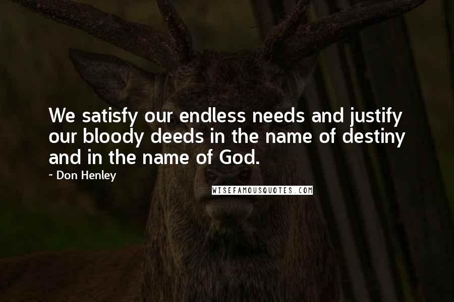 Don Henley Quotes: We satisfy our endless needs and justify our bloody deeds in the name of destiny and in the name of God.