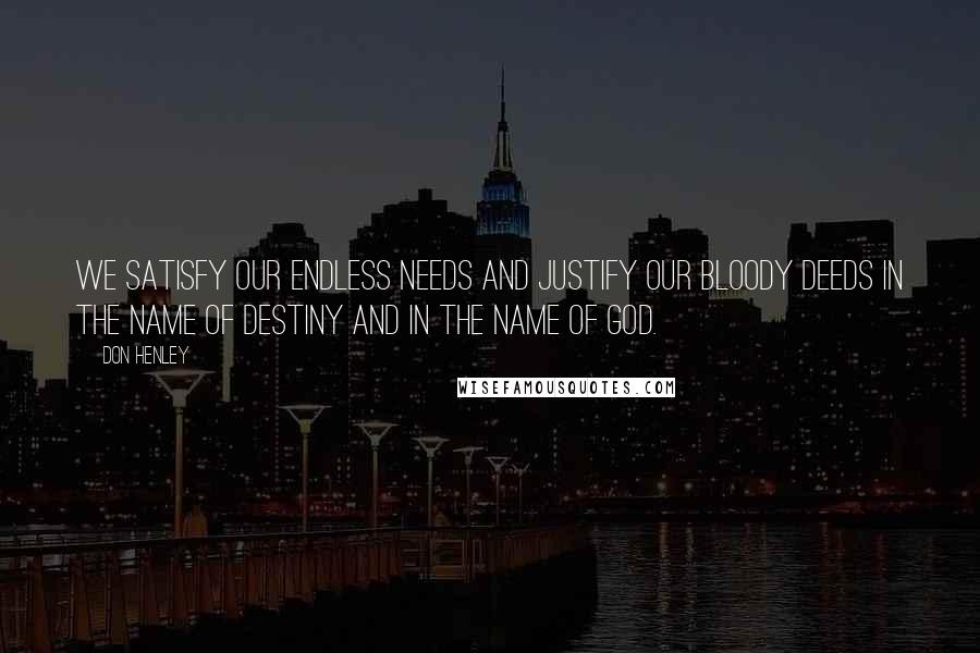 Don Henley Quotes: We satisfy our endless needs and justify our bloody deeds in the name of destiny and in the name of God.