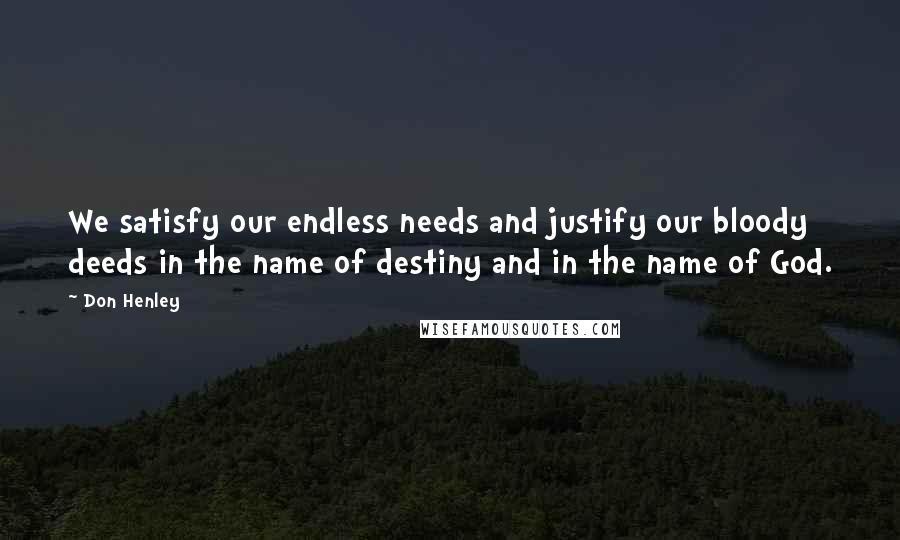 Don Henley Quotes: We satisfy our endless needs and justify our bloody deeds in the name of destiny and in the name of God.