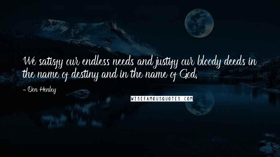 Don Henley Quotes: We satisfy our endless needs and justify our bloody deeds in the name of destiny and in the name of God.