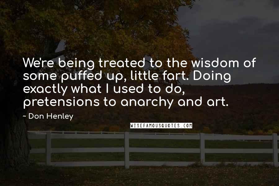 Don Henley Quotes: We're being treated to the wisdom of some puffed up, little fart. Doing exactly what I used to do, pretensions to anarchy and art.