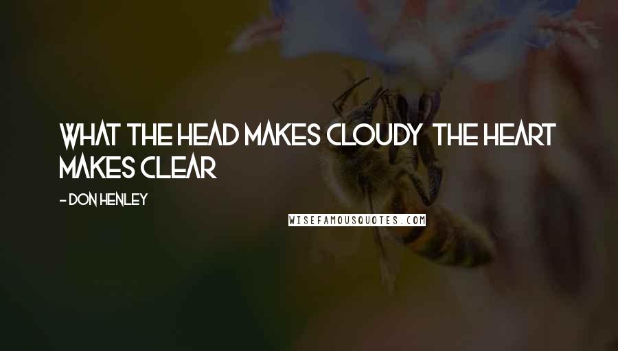 Don Henley Quotes: What the head makes cloudy the heart makes clear