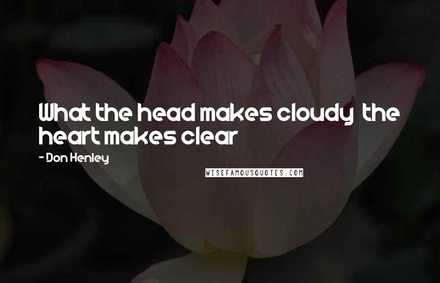 Don Henley Quotes: What the head makes cloudy  the heart makes clear