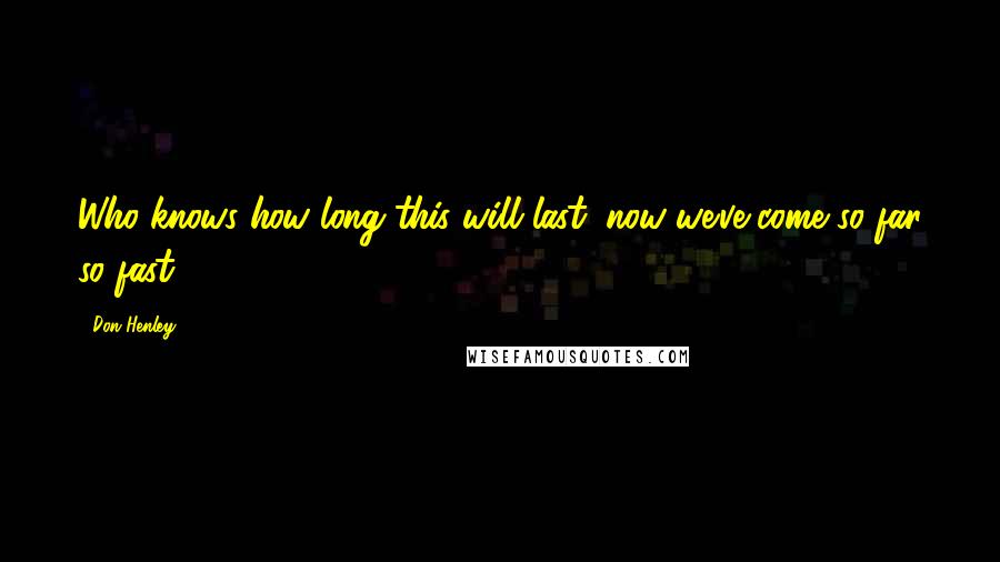 Don Henley Quotes: Who knows how long this will last, now we've come so far so fast.