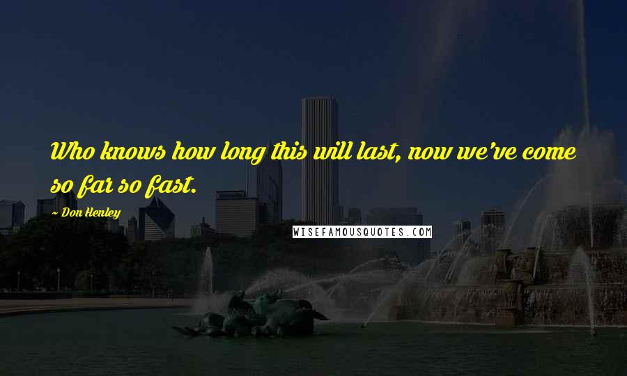 Don Henley Quotes: Who knows how long this will last, now we've come so far so fast.