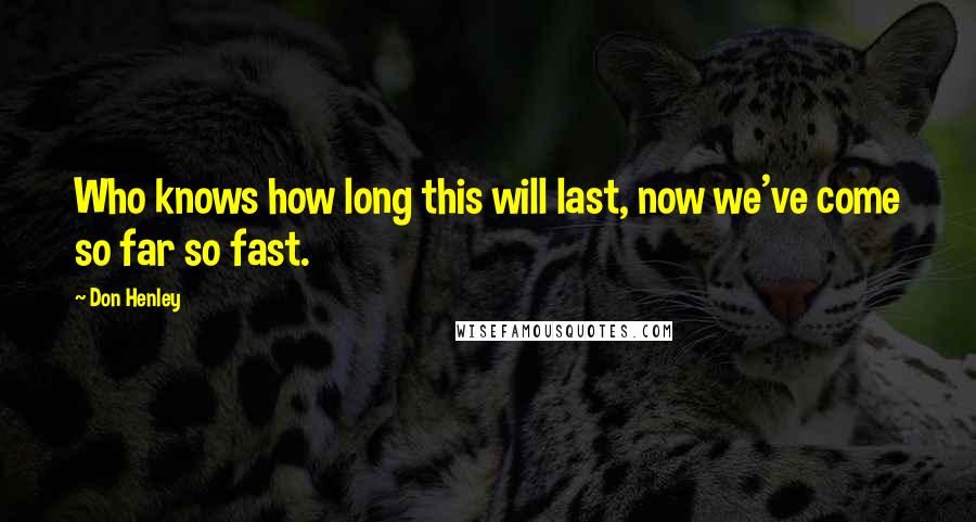 Don Henley Quotes: Who knows how long this will last, now we've come so far so fast.