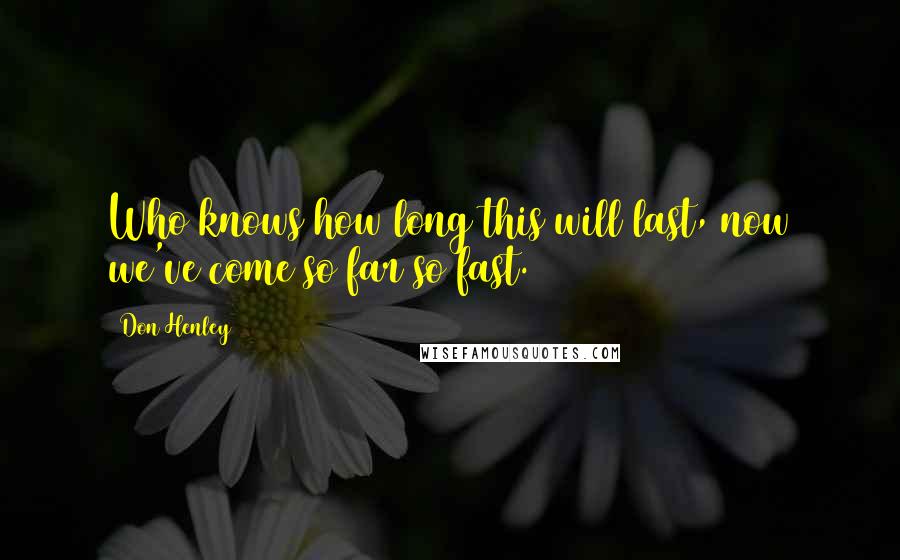 Don Henley Quotes: Who knows how long this will last, now we've come so far so fast.