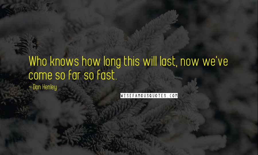 Don Henley Quotes: Who knows how long this will last, now we've come so far so fast.