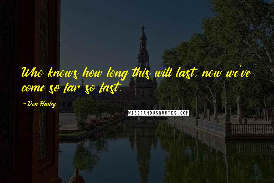 Don Henley Quotes: Who knows how long this will last, now we've come so far so fast.