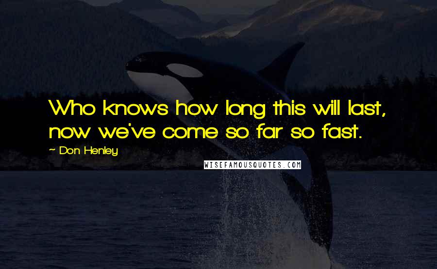 Don Henley Quotes: Who knows how long this will last, now we've come so far so fast.