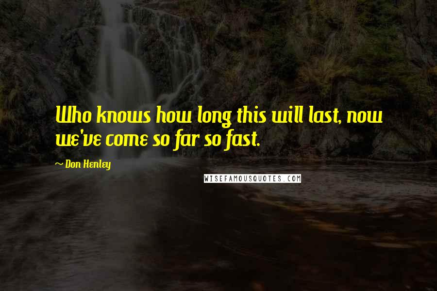 Don Henley Quotes: Who knows how long this will last, now we've come so far so fast.