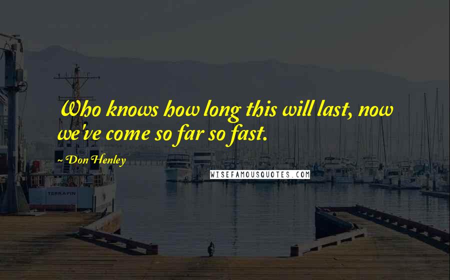 Don Henley Quotes: Who knows how long this will last, now we've come so far so fast.