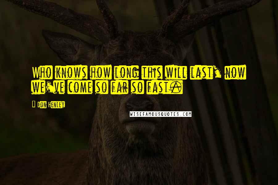 Don Henley Quotes: Who knows how long this will last, now we've come so far so fast.