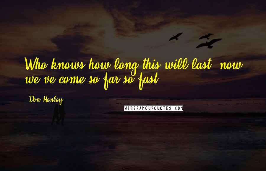 Don Henley Quotes: Who knows how long this will last, now we've come so far so fast.