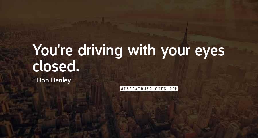 Don Henley Quotes: You're driving with your eyes closed.