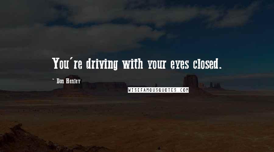 Don Henley Quotes: You're driving with your eyes closed.