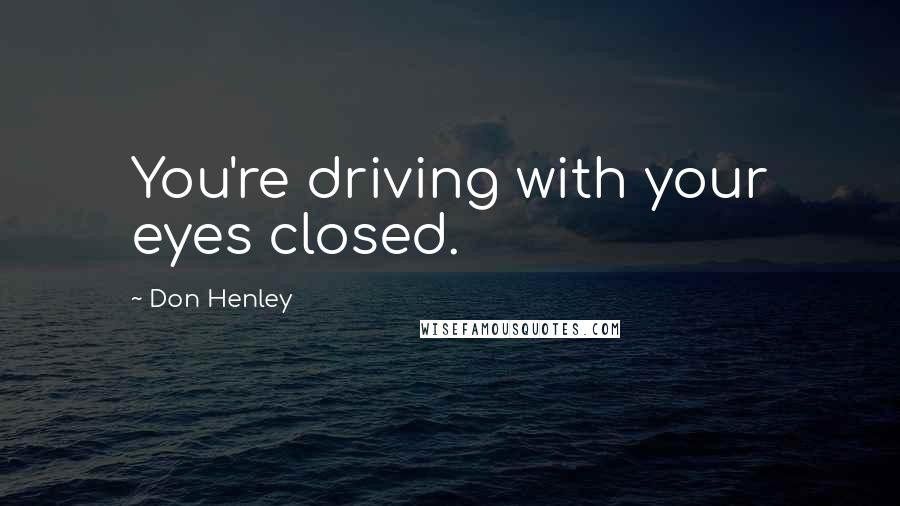 Don Henley Quotes: You're driving with your eyes closed.