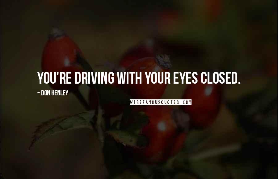 Don Henley Quotes: You're driving with your eyes closed.