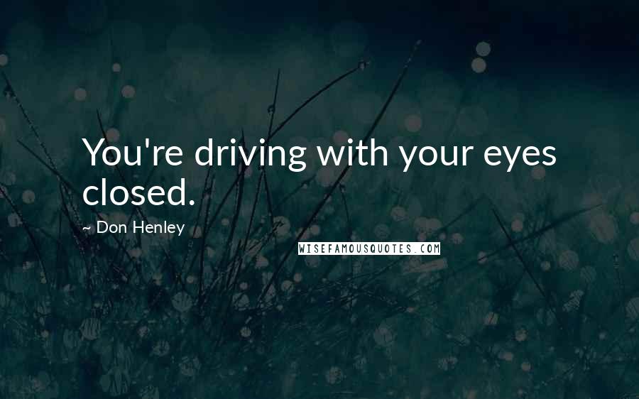 Don Henley Quotes: You're driving with your eyes closed.